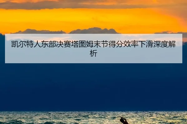 凯尔特人东部决赛塔图姆末节得分效率下滑深度解析