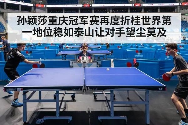 孙颖莎重庆冠军赛再度折桂世界第一地位稳如泰山让对手望尘莫及
