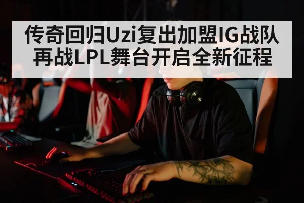 传奇回归Uzi复出加盟IG战队再战LPL舞台开启全新征程