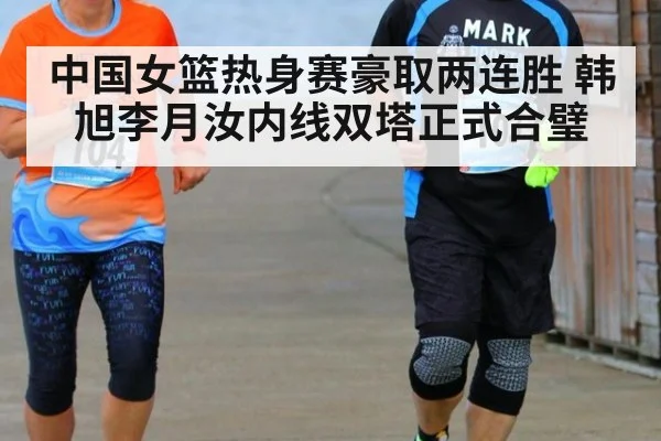 中国女篮热身赛豪取两连胜 韩旭李月汝内线双塔正式合璧