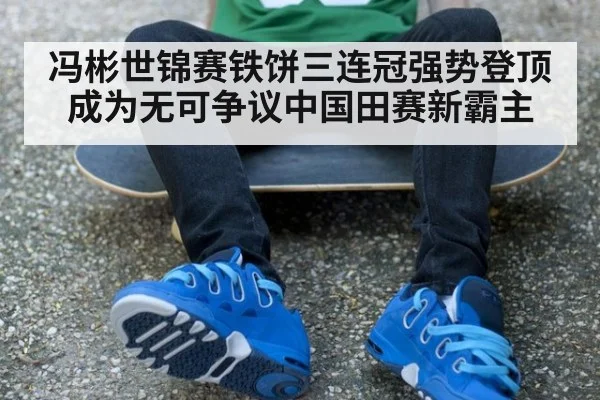 冯彬世锦赛铁饼三连冠强势登顶成为无可争议中国田赛新霸主