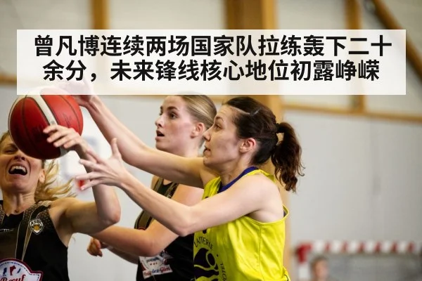 曾凡博连续两场国家队拉练轰下二十余分,未来锋线核心地位初露峥嵘