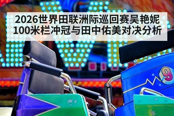 2026世界田联洲际巡回赛吴艳妮100米栏冲冠与田中佑美对决分析